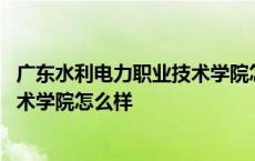 广东水利电力职业技术学院怎么样知乎 广东水利电力职业技术学院怎么样 