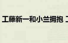 工藤新一和小兰拥抱 工藤新一和小兰床上戏 