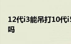 12代i3能吊打10代i5吗 i3和i5玩游戏差别大吗 