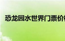 恐龙园水世界门票价格 恐龙园水世界门票 