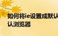 如何将ie设置成默认浏览器 怎样把ie设为默认浏览器 