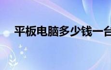 平板电脑多少钱一台 平板电脑要多少钱 