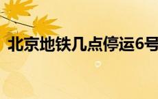 北京地铁几点停运6号线 北京地铁几点停运 