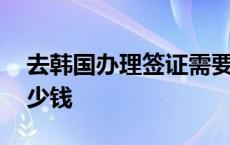 去韩国办理签证需要多少钱 办理签证需要多少钱 