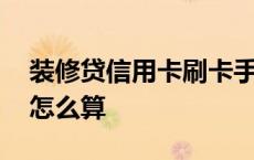 装修贷信用卡刷卡手续费怎么算 刷卡手续费怎么算 