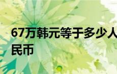 67万韩元等于多少人民币 67万韩元是多少人民币 