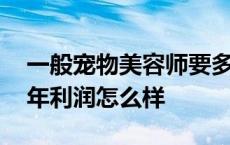 一般宠物美容师要多久才能学出来 宠物店一年利润怎么样 