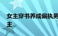 女主穿书养成偏执男主 女主穿书养成变态男主 