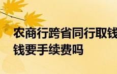 农商行跨省同行取钱要手续费吗 跨省同行取钱要手续费吗 