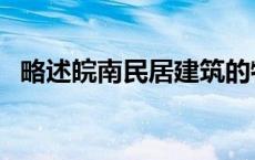 略述皖南民居建筑的特点 皖南民居的资料 