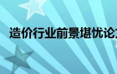 造价行业前景堪忧论文 造价行业前景堪忧 