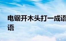 电锯开木头打一成语答案 电锯开木头打一成语 