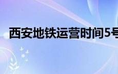 西安地铁运营时间5号线路 西安地铁运营时间 