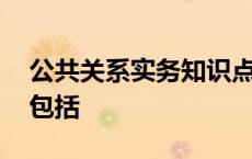 公共关系实务知识点总结 公共关系实务主要包括 