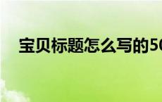 宝贝标题怎么写的50字 宝贝标题怎么写 