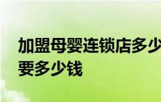 加盟母婴连锁店多少钱 加盟一家中档母婴店要多少钱 