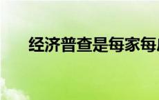 经济普查是每家每户都查吗 经济普查 