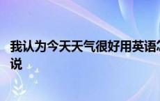 我认为今天天气很好用英语怎么说 今天天气很好用英语怎么说 