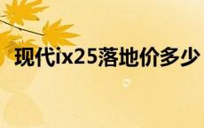 现代ix25落地价多少 现代ix25多少钱提车 