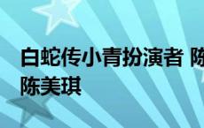 白蛇传小青扮演者 陈紫函 白蛇传小青扮演者陈美琪 