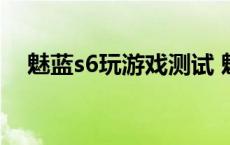 魅蓝s6玩游戏测试 魅蓝s6玩游戏怎么样 