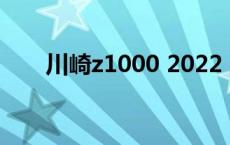 川崎z1000 2022 川崎z1000多少钱 