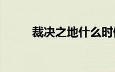 裁决之地什么时候开的 裁决之地 