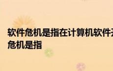 软件危机是指在计算机软件开发和维护过程中所产生的 软件危机是指 