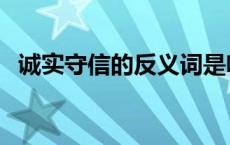 诚实守信的反义词是啥 诚实守信的反义词 