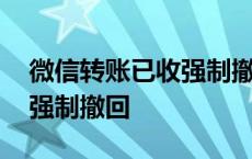 微信转账已收强制撤回怎么办 微信转账已收强制撤回 