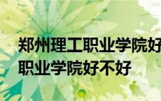 郑州理工职业学院好不好拿毕业证 郑州理工职业学院好不好 