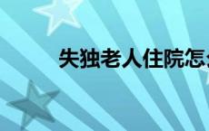 失独老人住院怎么解决 失独老人 