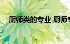 厨师类的专业 厨师专业哪些专业比较好 