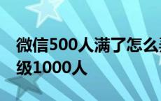 微信500人满了怎么弄1000人 微信群免费升级1000人 