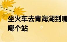 坐火车去青海湖到哪一站 去青海湖坐火车到哪个站 