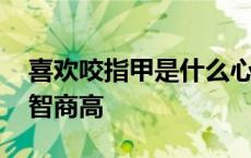 喜欢咬指甲是什么心理疾病 喜欢咬指甲的人智商高 