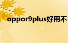 oppor9plus好用不 oppor9plus怎么样 