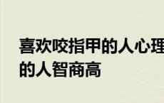 喜欢咬指甲的人心理是怎么样的 喜欢咬指甲的人智商高 