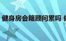 健身房会籍顾问累吗 做健身房会籍顾问好累 