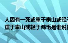 人固有一死或重于泰山或轻于鸿毛是谁说的固 人固有一死或重于泰山或轻于鸿毛是谁说的 