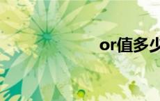 or值多少钱 or值 