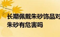 长期佩戴朱砂饰品对身体有危害吗 长期佩戴朱砂有危害吗 