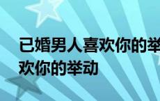 已婚男人喜欢你的举动说明什么 已婚男人喜欢你的举动 