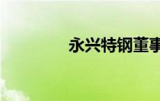 永兴特钢董事长 永兴特钢 