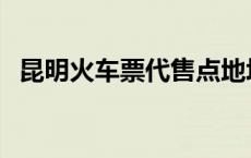 昆明火车票代售点地址 昆明火车票代售点 