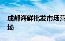 成都海鲜批发市场营业时间 成都海鲜批发市场 