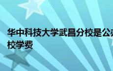 华中科技大学武昌分校是公办还是民办 华中科技大学武昌分校学费 