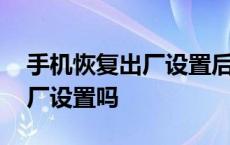 手机恢复出厂设置后会怎么样 刷机是恢复出厂设置吗 