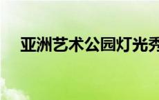 亚洲艺术公园灯光秀时间 亚洲艺术公园 