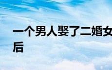 一个男人娶了二婚女人 单身男娶个二婚女人后 